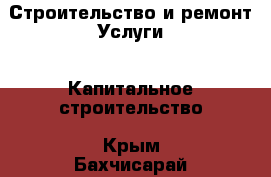 Строительство и ремонт Услуги - Капитальное строительство. Крым,Бахчисарай